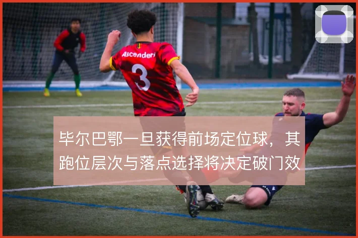 毕尔巴鄂一旦获得前场定位球，其跑位层次与落点选择将决定破门效率