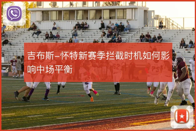 吉布斯-怀特新赛季拦截时机如何影响中场平衡
