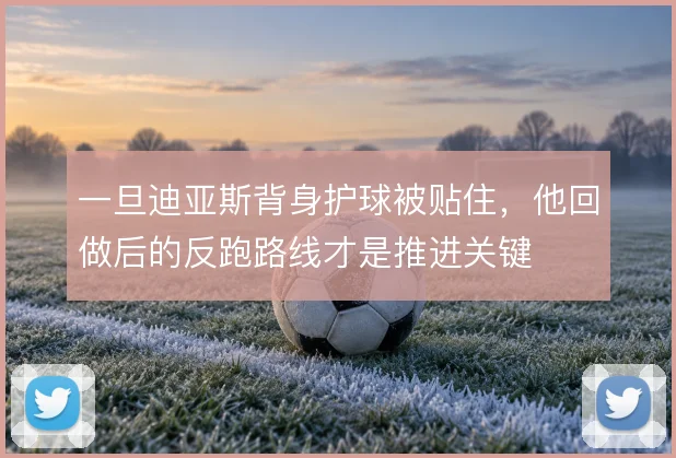 一旦迪亚斯背身护球被贴住，他回做后的反跑路线才是推进关键