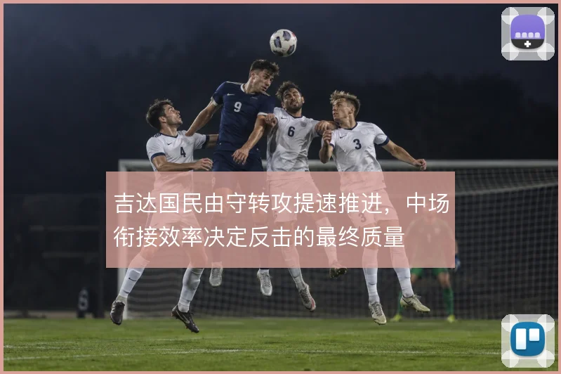 吉达国民由守转攻提速推进,中场衔接效率决定反击的最终质量