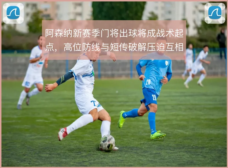 阿森纳新赛季门将出球将成战术起点，高位防线与短传破解压迫互相绑定