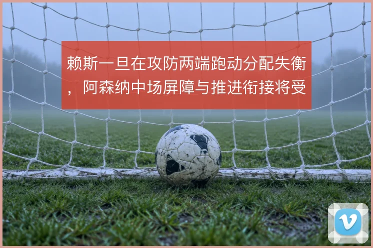 赖斯一旦在攻防两端跑动分配失衡，阿森纳中场屏障与推进衔接将受牵制