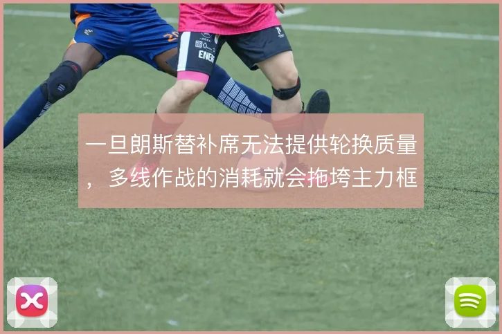 一旦朗斯替补席无法提供轮换质量，多线作战的消耗就会拖垮主力框架