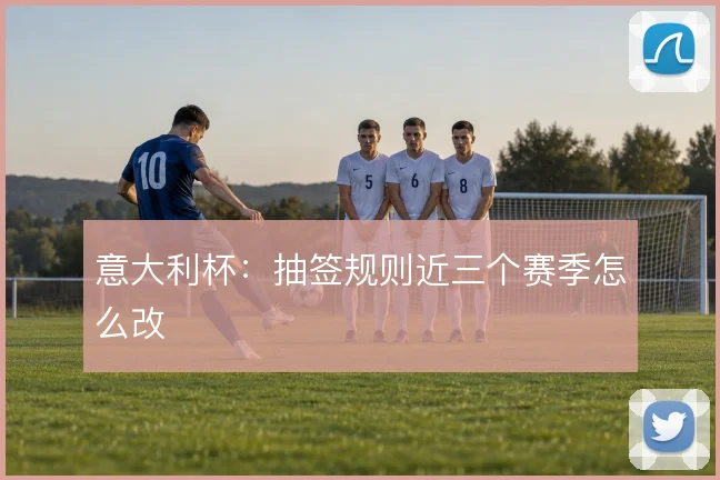 意大利杯:抽签规则近三个赛季怎么改