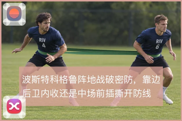 波斯特科格鲁阵地战破密防，靠边后卫内收还是中场前插撕开防线