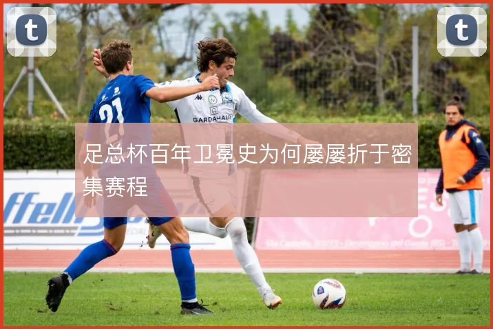 足总杯百年卫冕史为何屡屡折于密集赛程