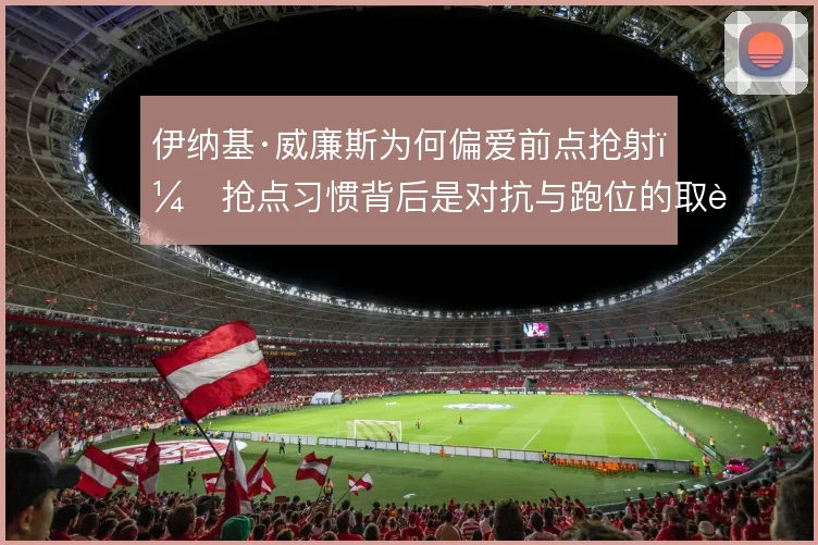 伊纳基·威廉斯为何偏爱前点抢射，抢点习惯背后是对抗与跑位的取舍