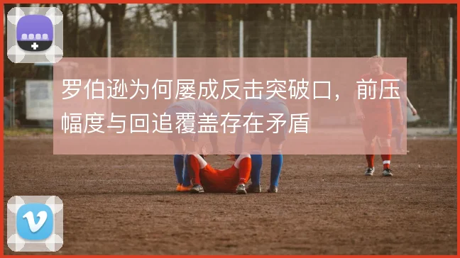 罗伯逊为何屡成反击突破口，前压幅度与回追覆盖存在矛盾
