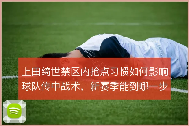 上田绮世禁区内抢点习惯如何影响球队传中战术，新赛季能到哪一步