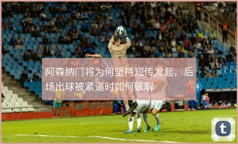 阿森纳门将为何坚持短传发起，后场出球被紧逼时如何破解