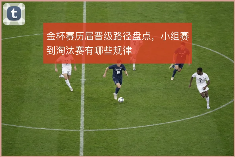 金杯赛历届晋级路径盘点，小组赛到淘汰赛有哪些规律