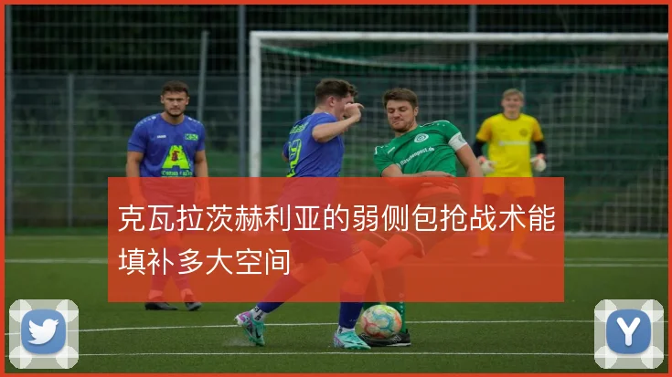 克瓦拉茨赫利亚的弱侧包抢战术能填补多大空间