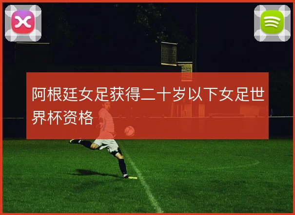 阿根廷女足获得二十岁以下女足世界杯资格