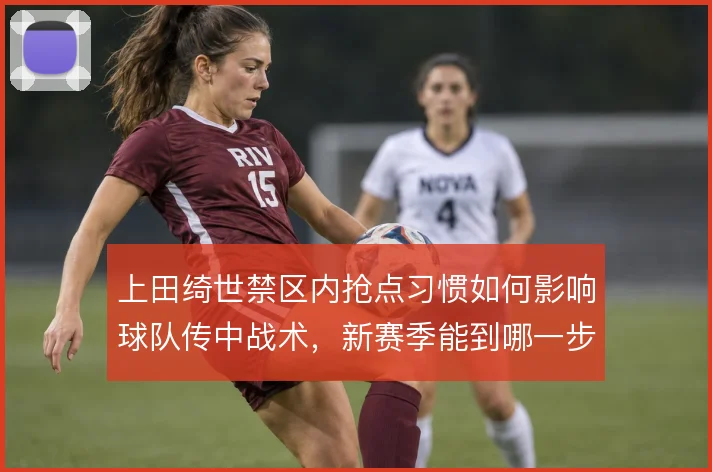 上田绮世禁区内抢点习惯如何影响球队传中战术,新赛季能到哪一步