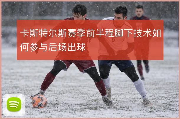 卡斯特尔斯赛季前半程脚下技术如何参与后场出球