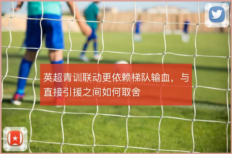 英超青训联动更依赖梯队输血,与直接引援之间如何取舍