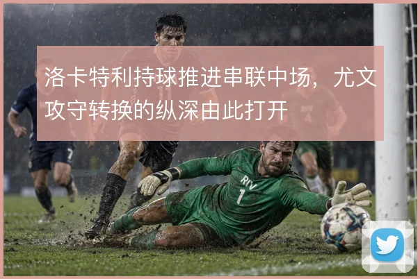 洛卡特利持球推进串联中场，尤文攻守转换的纵深由此打开