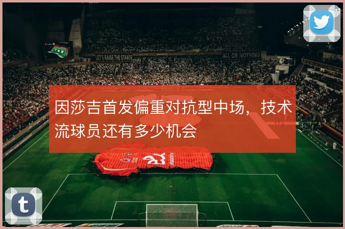 因莎吉首发偏重对抗型中场,技术流球员还有多少机会