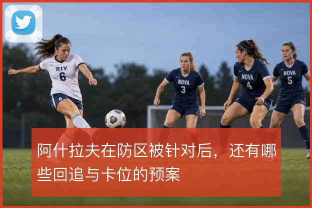 阿什拉夫在防区被针对后，还有哪些回追与卡位的预案