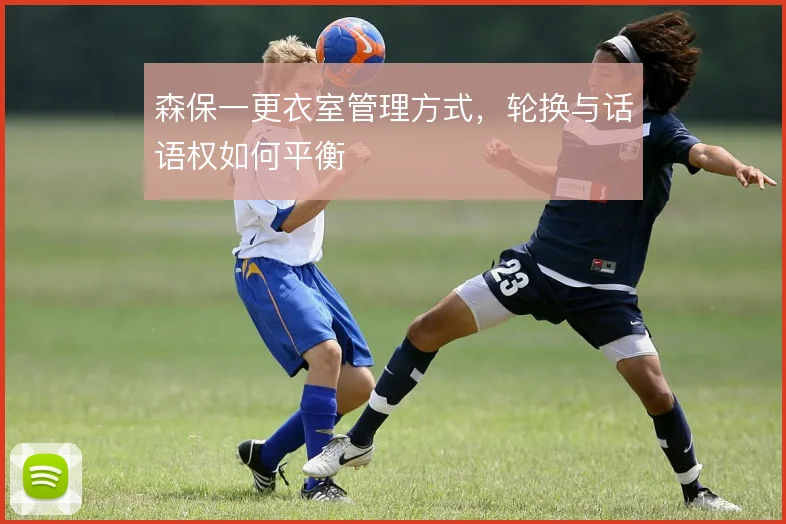 森保一更衣室管理方式，轮换与话语权如何平衡
