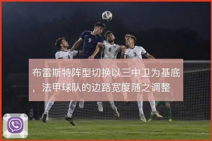 布雷斯特阵型切换以三中卫为基底，法甲球队的边路宽度随之调整