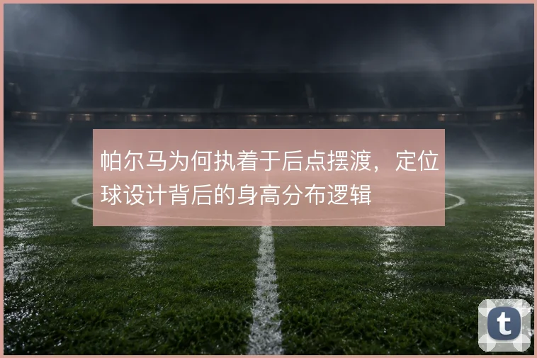 帕尔马为何执着于后点摆渡，定位球设计背后的身高分布逻辑