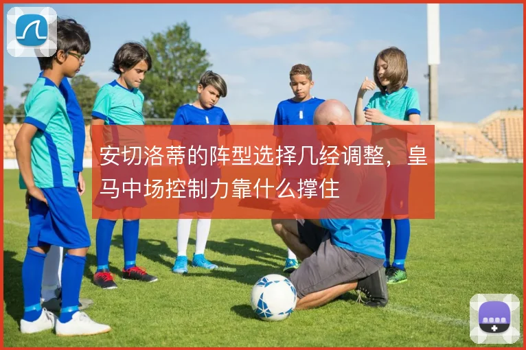 安切洛蒂的阵型选择几经调整,皇马中场控制力靠什么撑住