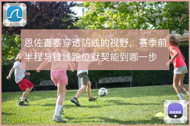 恩佐直塞穿透防线的视野,赛季前半程与锋线跑位默契能到哪一步