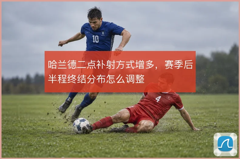 哈兰德二点补射方式增多，赛季后半程终结分布怎么调整