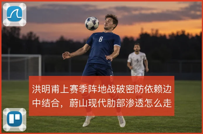 洪明甫上赛季阵地战破密防依赖边中结合，蔚山现代肋部渗透怎么走