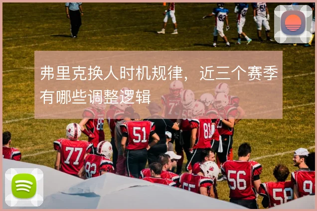 弗里克换人时机规律，近三个赛季有哪些调整逻辑