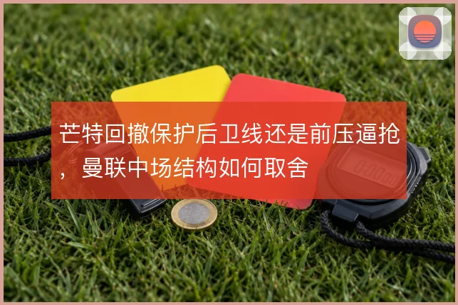 芒特回撤保护后卫线还是前压逼抢，曼联中场结构如何取舍