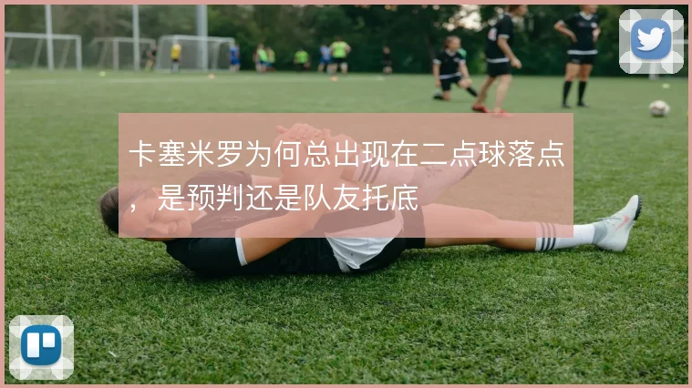 卡塞米罗为何总出现在二点球落点，是预判还是队友托底