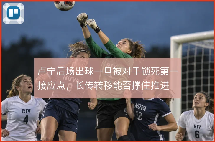 卢宁后场出球一旦被对手锁死第一接应点，长传转移能否撑住推进