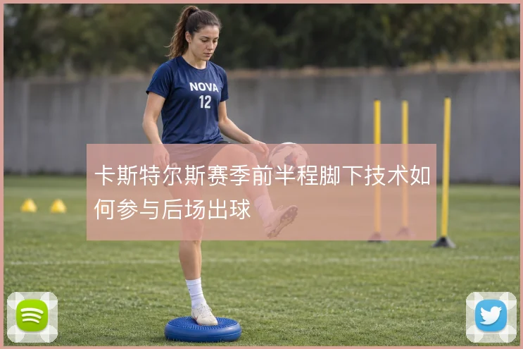 卡斯特尔斯赛季前半程脚下技术如何参与后场出球