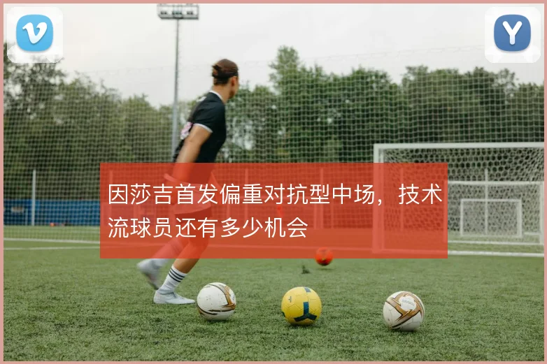 因莎吉首发偏重对抗型中场，技术流球员还有多少机会