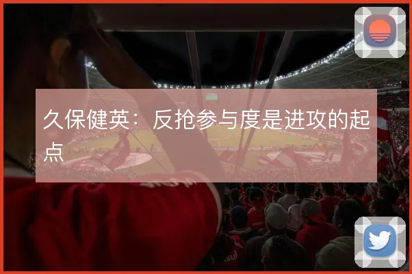 久保健英：反抢参与度是进攻的起点