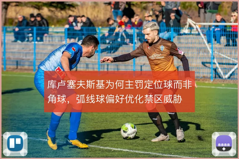 库卢塞夫斯基为何主罚定位球而非角球，弧线球偏好优化禁区威胁