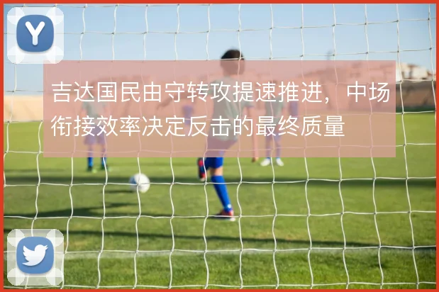 吉达国民由守转攻提速推进，中场衔接效率决定反击的最终质量