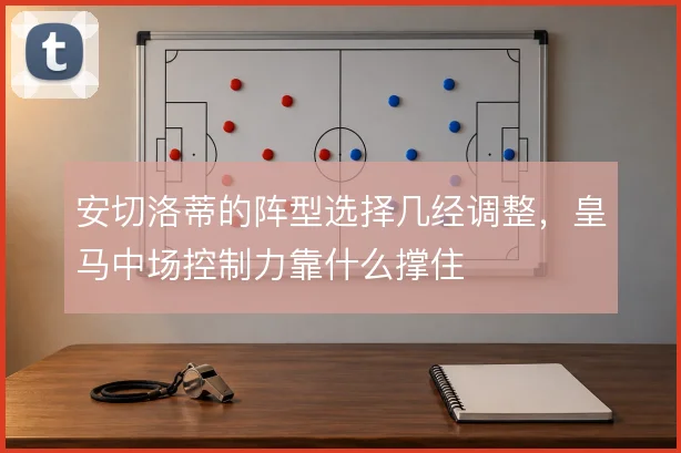 安切洛蒂的阵型选择几经调整，皇马中场控制力靠什么撑住