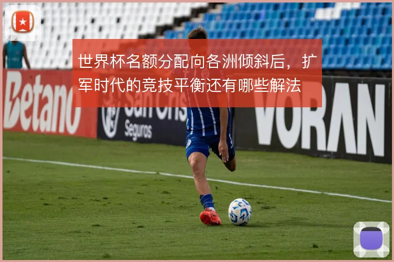 世界杯名额分配向各洲倾斜后，扩军时代的竞技平衡还有哪些解法