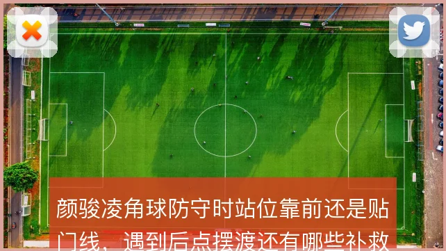 颜骏凌角球防守时站位靠前还是贴门线,遇到后点摆渡还有哪些补救