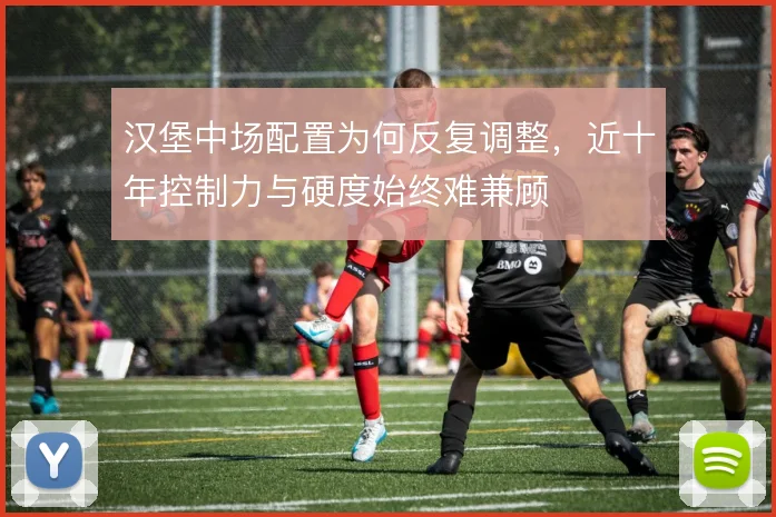 汉堡中场配置为何反复调整，近十年控制力与硬度始终难兼顾