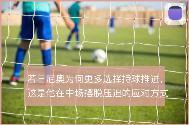 若日尼奥为何更多选择持球推进,这是他在中场摆脱压迫的应对方式