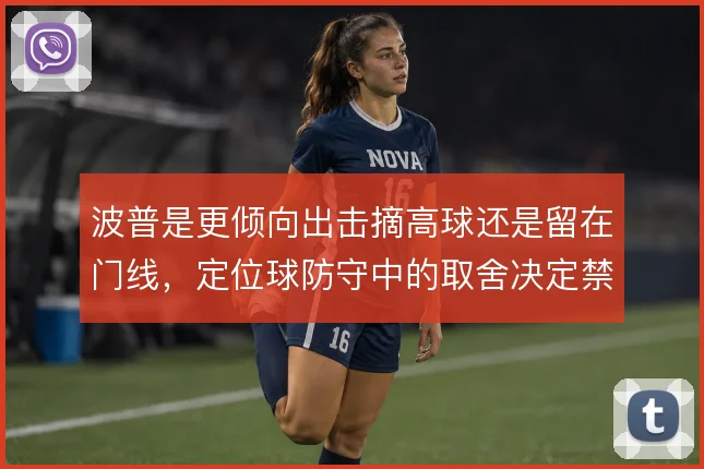 波普是更倾向出击摘高球还是留在门线，定位球防守中的取舍决定禁区控制力