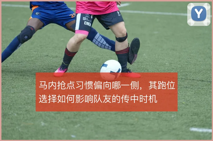 马内抢点习惯偏向哪一侧，其跑位选择如何影响队友的传中时机