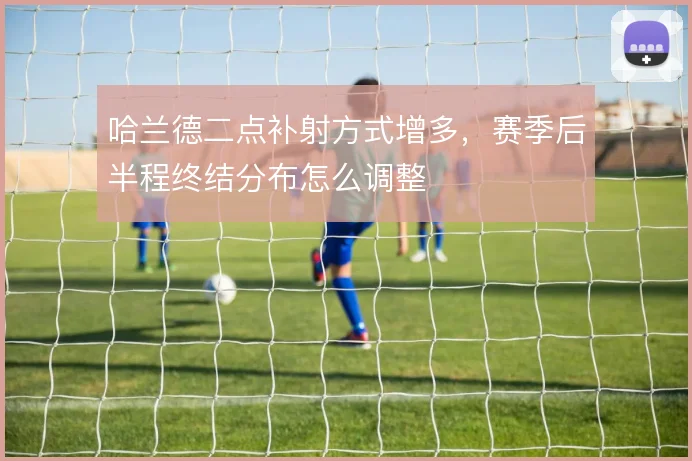 哈兰德二点补射方式增多,赛季后半程终结分布怎么调整