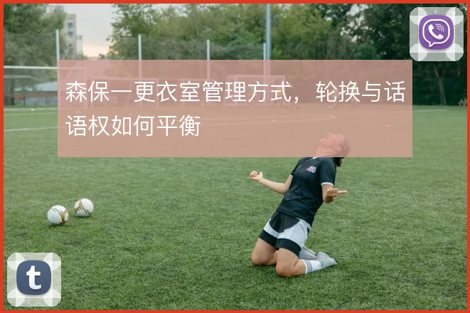 森保一更衣室管理方式，轮换与话语权如何平衡