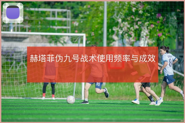 赫塔菲伪九号战术使用频率与成效