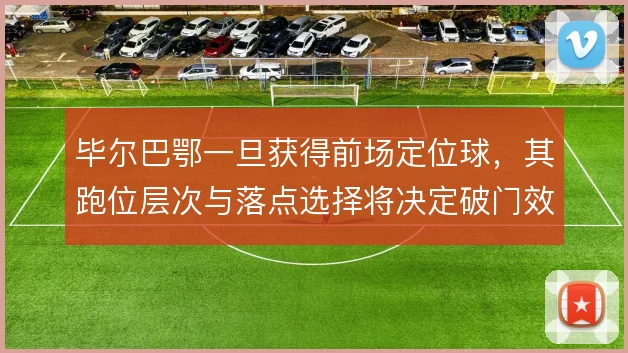 毕尔巴鄂一旦获得前场定位球，其跑位层次与落点选择将决定破门效率